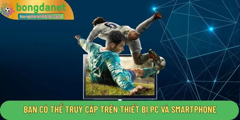 Bạn có thể truy cập trên thiết bị PC và Smartphone