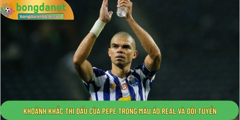 Khoảnh khắc thi đấu của Pepe trong màu áo Real và đội tuyển