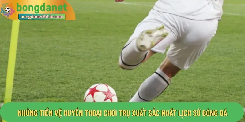 Những tiền vệ huyền thoại chơi trụ xuất sắc nhất lịch sử bóng đá