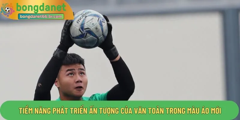 Tiềm năng phát triển ấn tượng của Văn Toản trong màu áo mới