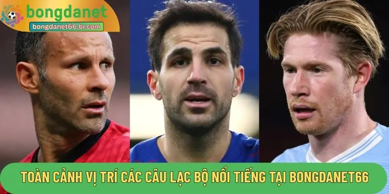 Toàn cảnh vị trí các câu lạc bộ nổi tiếng tại Bongdanet66